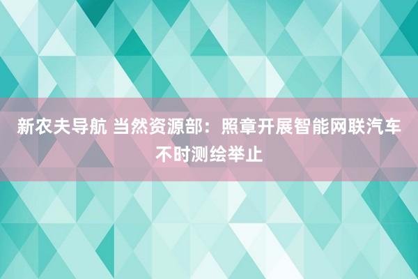 新农夫导航 当然资源部：照章开展智能网联汽车不时测绘举止