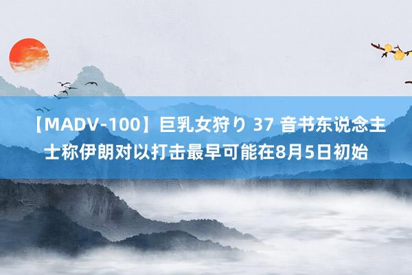 【MADV-100】巨乳女狩り 37 音书东说念主士称伊朗对以打击最早可能在8月5日初始