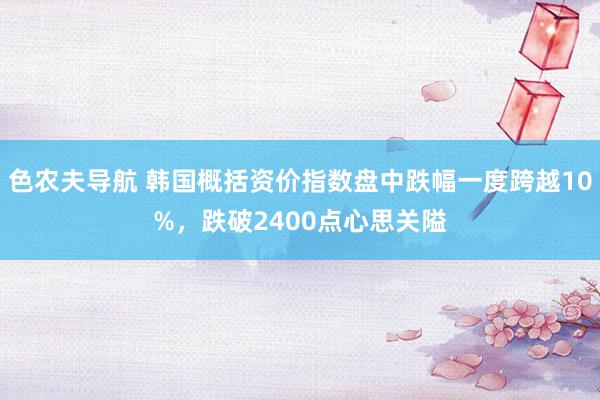 色农夫导航 韩国概括资价指数盘中跌幅一度跨越10%，跌破2400点心思关隘