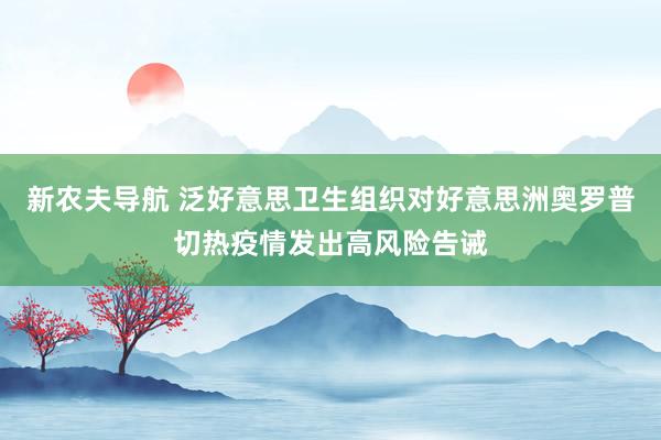 新农夫导航 泛好意思卫生组织对好意思洲奥罗普切热疫情发出高风险告诫