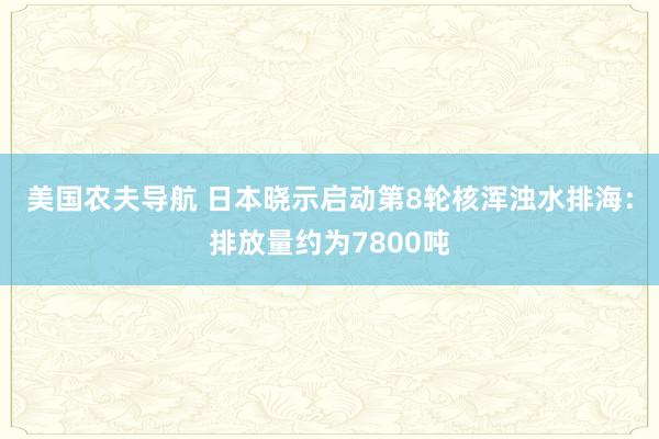 美国农夫导航 日本晓示启动第8轮核浑浊水排海：排放量约为7800吨