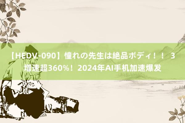 【HEDV-090】憧れの先生は絶品ボディ！！ 3 增速超360%！2024年AI手机加速爆发