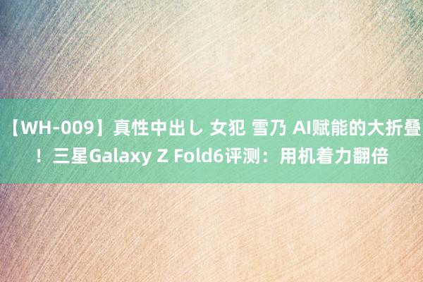 【WH-009】真性中出し 女犯 雪乃 AI赋能的大折叠！三星Galaxy Z Fold6评测：用机着力翻倍