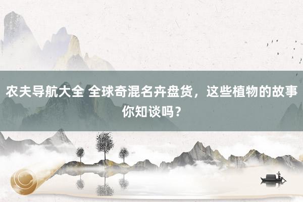 农夫导航大全 全球奇混名卉盘货，这些植物的故事你知谈吗？