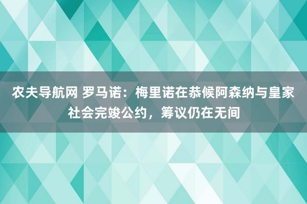 农夫导航网 罗马诺：梅里诺在恭候阿森纳与皇家社会完竣公约，筹议仍在无间