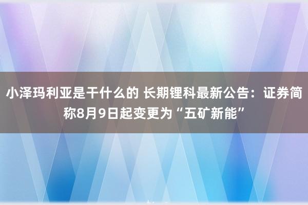 小泽玛利亚是干什么的 长期锂科最新公告：证券简称8月9日起变更为“五矿新能”