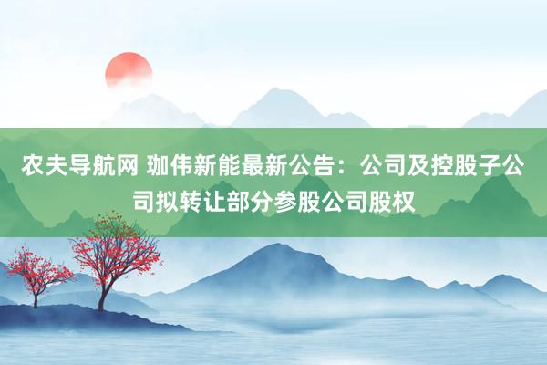 农夫导航网 珈伟新能最新公告：公司及控股子公司拟转让部分参股公司股权