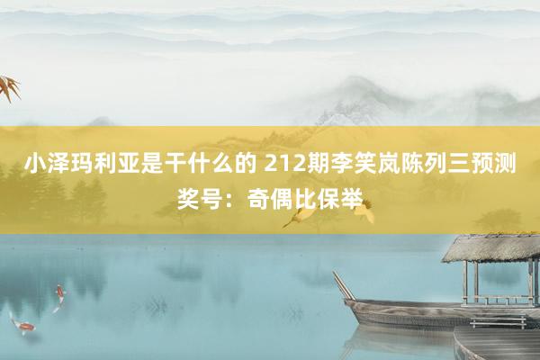 小泽玛利亚是干什么的 212期李笑岚陈列三预测奖号：奇偶比保举