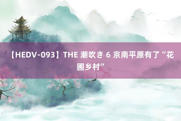 【HEDV-093】THE 潮吹き 6 京南平原有了“花圃乡村”