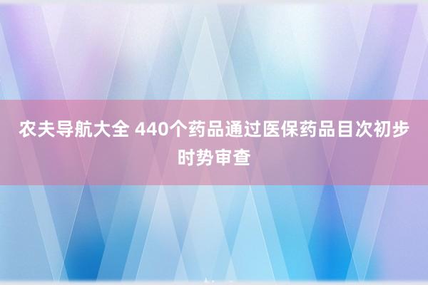 农夫导航大全 440个药品通过医保药品目次初步时势审查