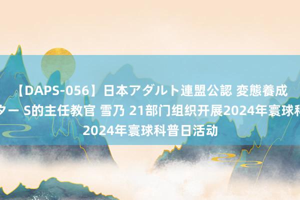 【DAPS-056】日本アダルト連盟公認 変態養成教育センター S的主任教官 雪乃 21部门组织开展2024年寰球科普日活动