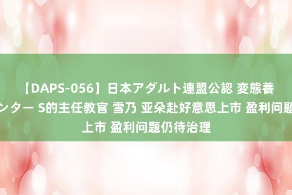 【DAPS-056】日本アダルト連盟公認 変態養成教育センター S的主任教官 雪乃 亚朵赴好意思上市 盈利问题仍待治理