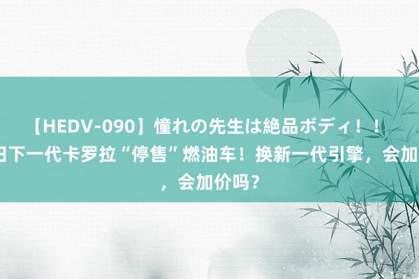 【HEDV-090】憧れの先生は絶品ボディ！！ 3 丰田下一代卡罗拉“停售”燃油车！换新一代引擎，会加价吗？