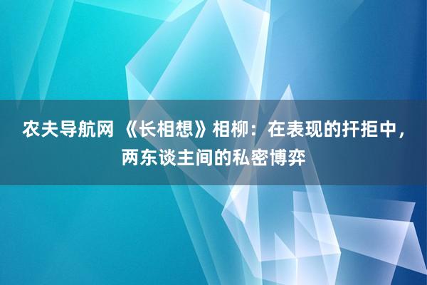 农夫导航网 《长相想》相柳：在表现的扞拒中，两东谈主间的私密博弈