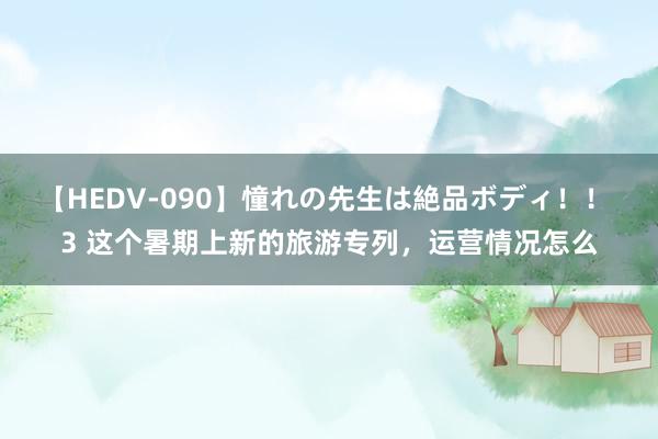 【HEDV-090】憧れの先生は絶品ボディ！！ 3 这个暑期上新的旅游专列，运营情况怎么