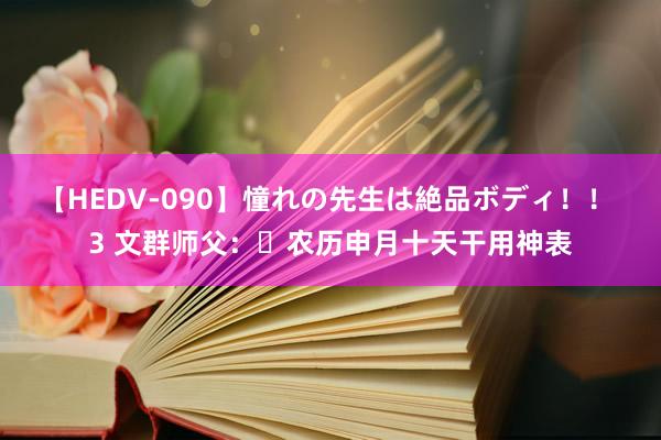 【HEDV-090】憧れの先生は絶品ボディ！！ 3 文群师父：​农历申月十天干用神表