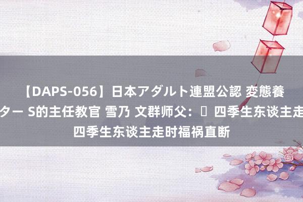 【DAPS-056】日本アダルト連盟公認 変態養成教育センター S的主任教官 雪乃 文群师父：​四季生东谈主走时福祸直断