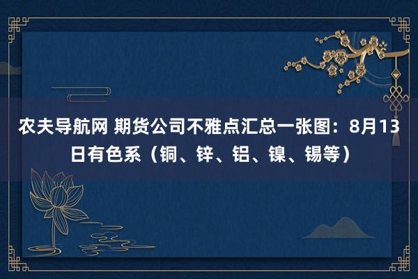 农夫导航网 期货公司不雅点汇总一张图：8月13日有色系（铜、锌、铝、镍、锡等）