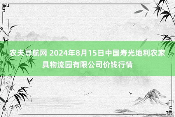 农夫导航网 2024年8月15日中国寿光地利农家具物流园有限公司价钱行情