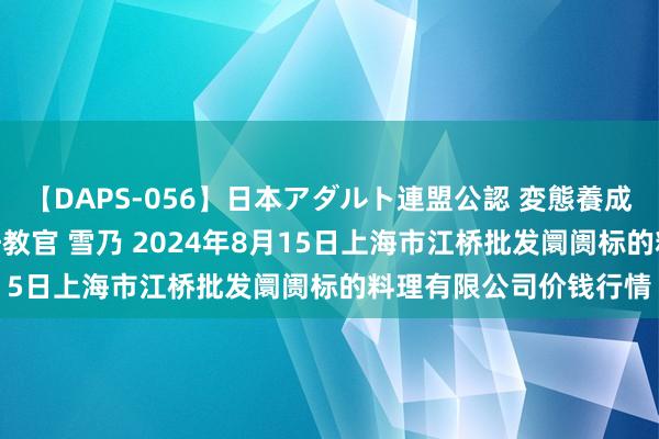 【DAPS-056】日本アダルト連盟公認 変態養成教育センター S的主任教官 雪乃 2024年8月15日上海市江桥批发阛阓标的料理有限公司价钱行情