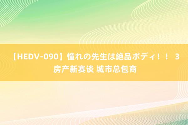 【HEDV-090】憧れの先生は絶品ボディ！！ 3 房产新赛谈 城市总包商