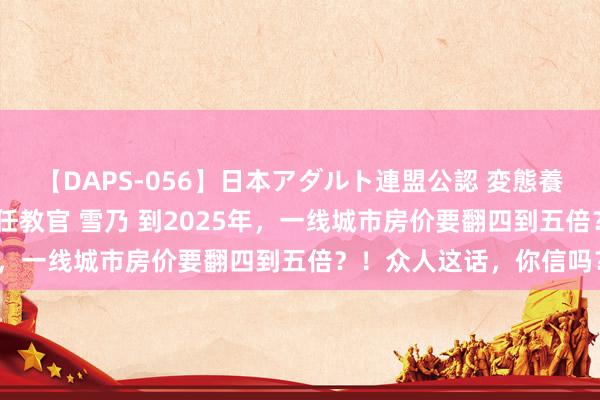 【DAPS-056】日本アダルト連盟公認 変態養成教育センター S的主任教官 雪乃 到2025年，一线城市房价要翻四到五倍？！众人这话，你信吗？