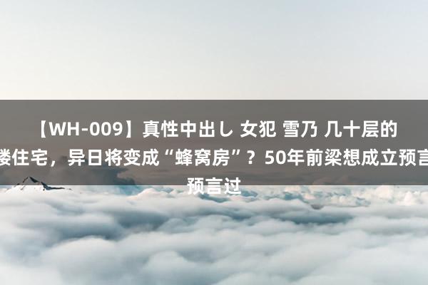 【WH-009】真性中出し 女犯 雪乃 几十层的高楼住宅，异日将变成“蜂窝房”？50年前梁想成立预言过