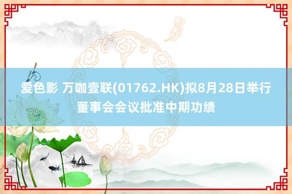 爱色影 万咖壹联(01762.HK)拟8月28日举行董事会会议批准中期功绩