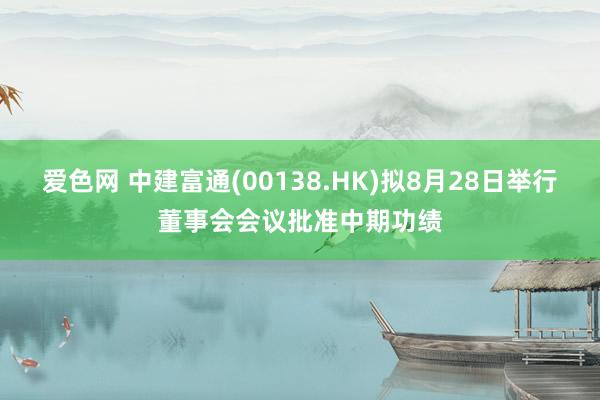 爱色网 中建富通(00138.HK)拟8月28日举行董事会会议批准中期功绩