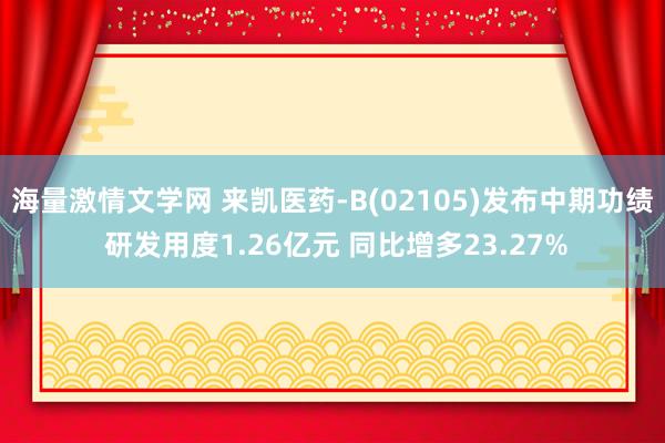 海量激情文学网 来凯医药-B(02105)发布中期功绩 研发用度1.26亿元 同比增多23.27%