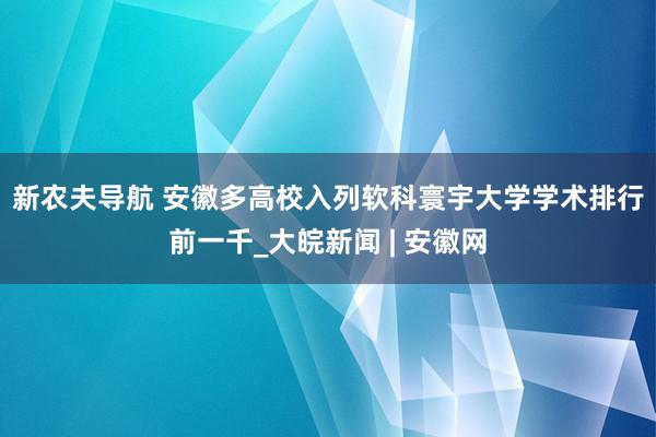 新农夫导航 ﻿安徽多高校入列软科寰宇大学学术排行前一千_大皖新闻 | 安徽网