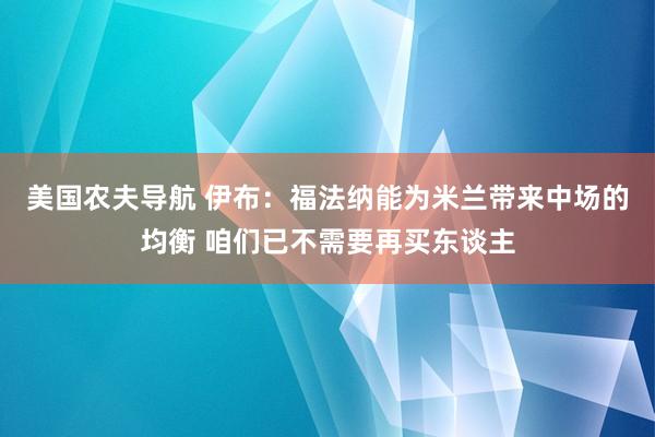 美国农夫导航 伊布：福法纳能为米兰带来中场的均衡 咱们已不需要再买东谈主