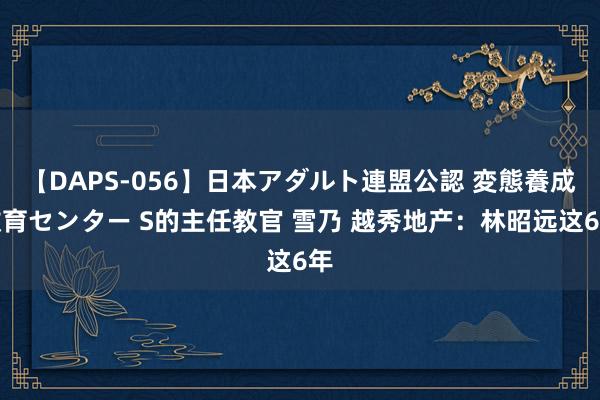 【DAPS-056】日本アダルト連盟公認 変態養成教育センター S的主任教官 雪乃 越秀地产：林昭远这6年