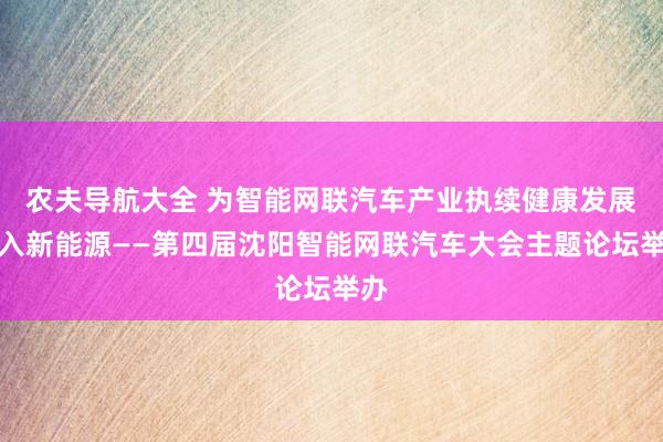 农夫导航大全 为智能网联汽车产业执续健康发展注入新能源——第四届沈阳智能网联汽车大会主题论坛举办