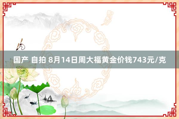 国产 自拍 8月14日周大福黄金价钱743元/克