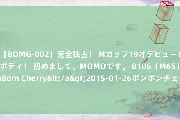 【BOMG-002】完全独占！ Mカップ19才デビュー！ 100万人に1人の超乳ボディ！ 初めまして、MOMOです。 B106（M65） W58 H85 / BomBom Cherry</a>2015-01-26ボンボンチェリー/妄想族&$BOMBO187分钟 8月13日香港金至尊黄金价钱26810港币/两