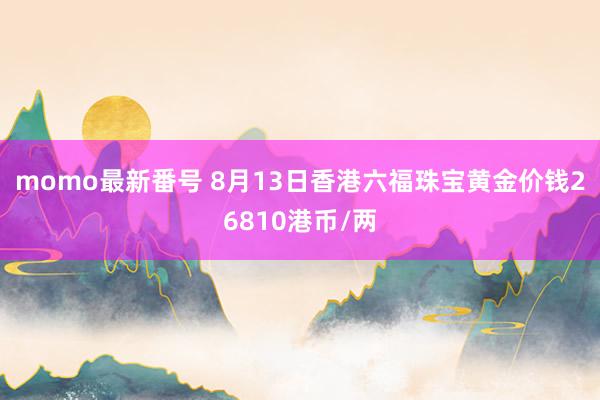 momo最新番号 8月13日香港六福珠宝黄金价钱26810港币/两