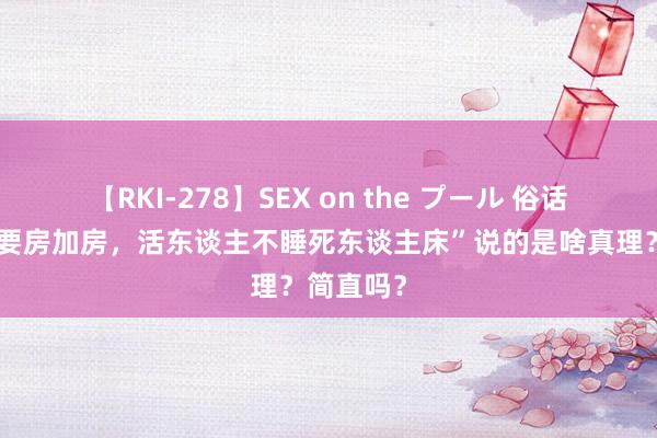 【RKI-278】SEX on the プール 俗话“盖房莫要房加房，活东谈主不睡死东谈主床”说的是啥真理？简直吗？