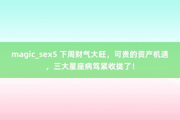 magic_sex5 下周财气大旺，可贵的资产机遇，三大星座病笃紧收拢了！