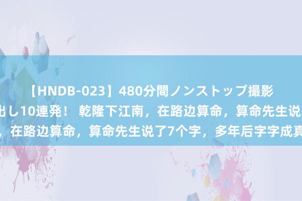 【HNDB-023】480分間ノンストップ撮影 ノーカット編集で本物中出し10連発！ 乾隆下江南，在路边算命，算命先生说了7个字，多年后字字成真