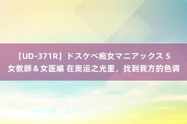 【UD-371R】ドスケベ痴女マニアックス 5 女教師＆女医編 在奥运之光里，找到我方的色调