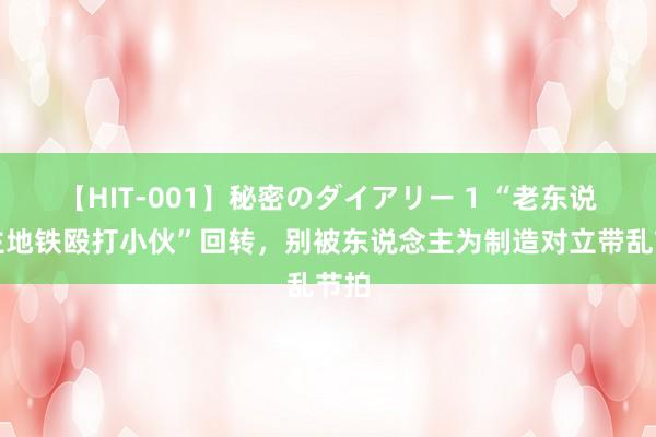 【HIT-001】秘密のダイアリー 1 “老东说念主地铁殴打小伙”回转，别被东说念主为制造对立带乱节拍