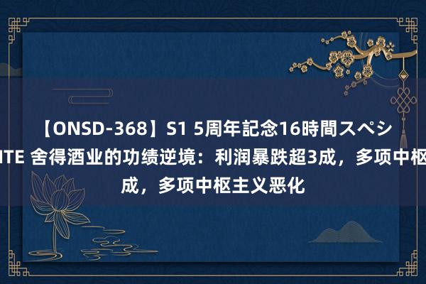 【ONSD-368】S1 5周年記念16時間スペシャル WHITE 舍得酒业的功绩逆境：利润暴跌超3成，多项中枢主义恶化