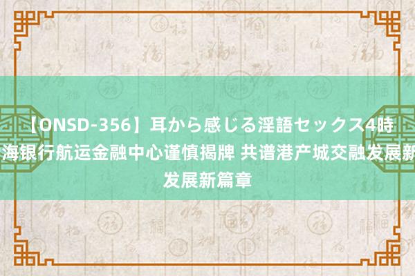 【ONSD-356】耳から感じる淫語セックス4時間 渤海银行航运金融中心谨慎揭牌 共谱港产城交融发展新篇章