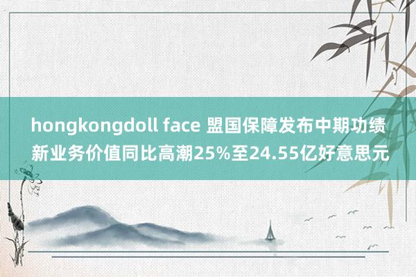 hongkongdoll face 盟国保障发布中期功绩 新业务价值同比高潮25%至24.55亿好意思元