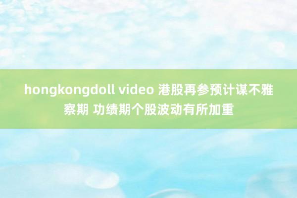 hongkongdoll video 港股再参预计谋不雅察期 功绩期个股波动有所加重