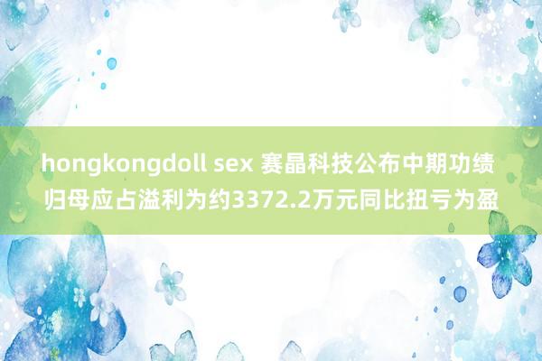 hongkongdoll sex 赛晶科技公布中期功绩 归母应占溢利为约3372.2万元同比扭亏为盈