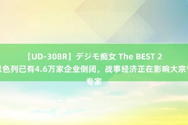 【UD-308R】デジモ痴女 The BEST 2 曝以色列已有4.6万家企业倒闭，战事经济正在影响大宗专家