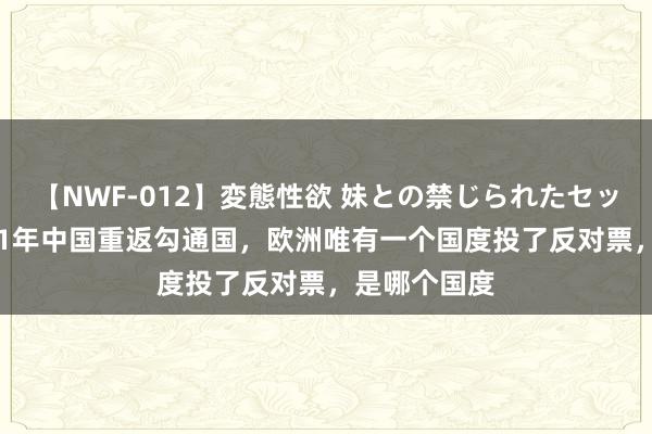 【NWF-012】変態性欲 妹との禁じられたセックス。 1971年中国重返勾通国，欧洲唯有一个国度投了反对票，是哪个国度