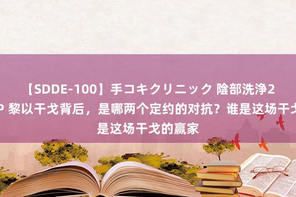 【SDDE-100】手コキクリニック 陰部洗浄20連発SP 黎以干戈背后，是哪两个定约的对抗？谁是这场干戈的赢家